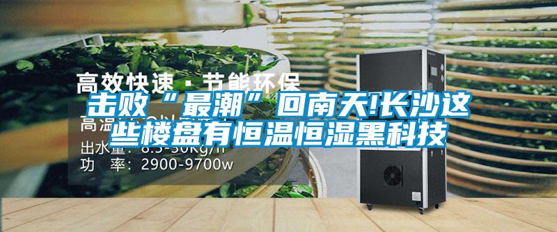 擊敗“最潮”回南天!長(cháng)沙這些樓盤(pán)有恒溫恒濕黑科技