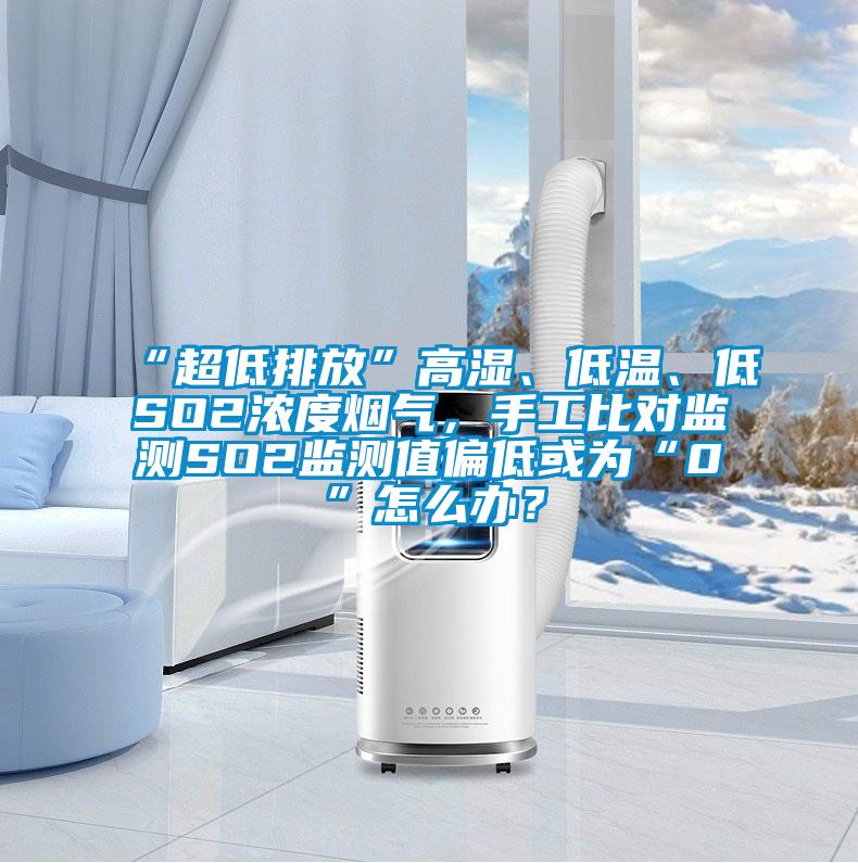 “超低排放”高濕、低溫、低SO2濃度煙氣，手工比對監測SO2監測值偏低或為“0”怎么辦？