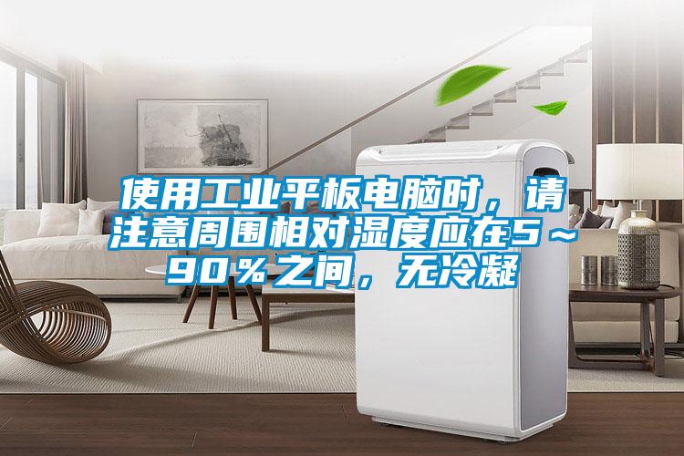 使用工業(yè)平板電腦時(shí)，請注意周?chē)鄬穸葢?～90％之間，無(wú)冷凝