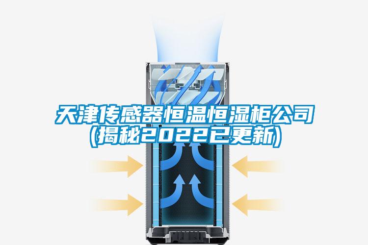 天津傳感器恒溫恒濕柜公司(揭秘2022已更新)