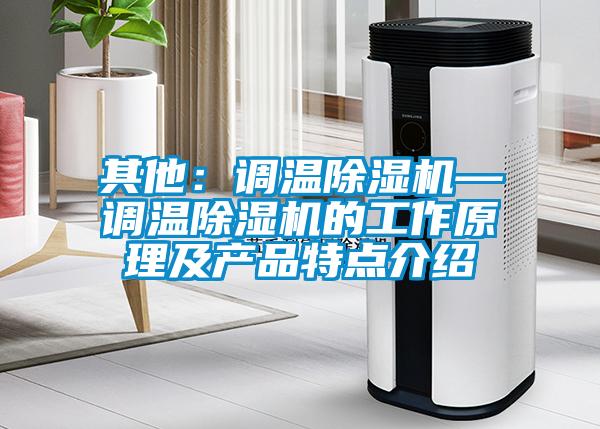 其他：調溫除濕機—調溫除濕機的工作原理及產(chǎn)品特點(diǎn)介紹
