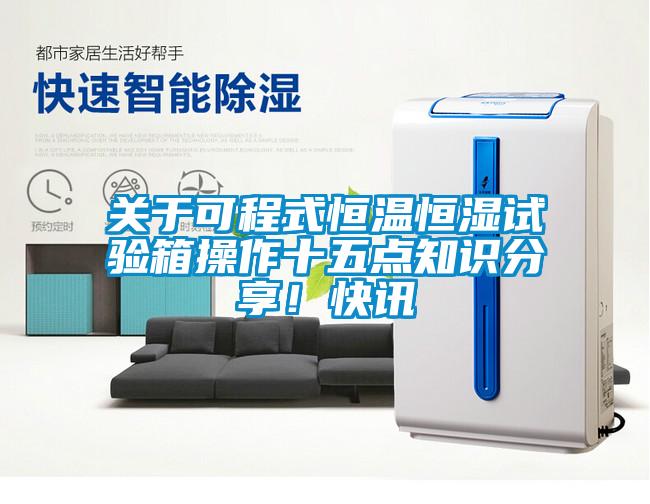 關(guān)于可程式恒溫恒濕試驗箱操作十五點(diǎn)知識分享！快訊