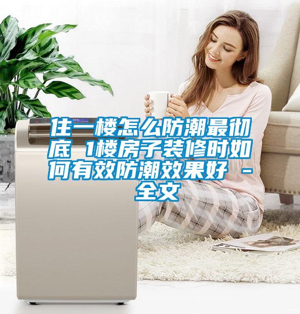 住一樓怎么防潮最徹底 1樓房子裝修時(shí)如何有效防潮效果好 - 全文