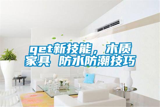 get新技能，木質(zhì)家具 防水防潮技巧