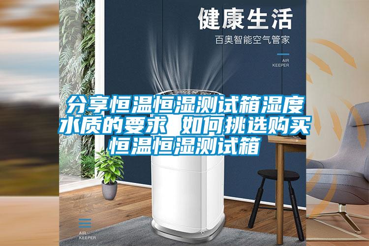 分享恒溫恒濕測試箱濕度水質(zhì)的要求 如何挑選購買(mǎi)恒溫恒濕測試箱