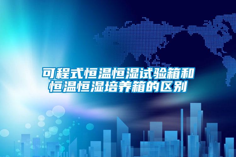 可程式恒溫恒濕試驗箱和恒溫恒濕培養箱的區別