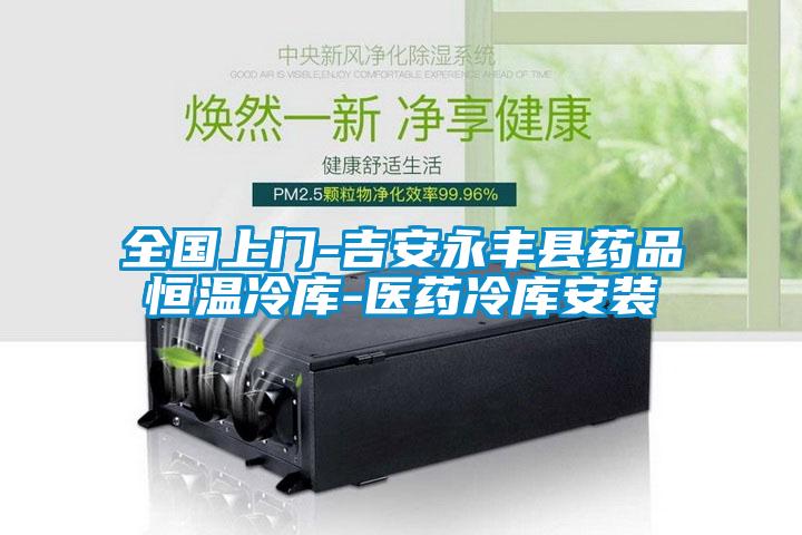 全國上門(mén)-吉安永豐縣藥品恒溫冷庫-醫藥冷庫安裝