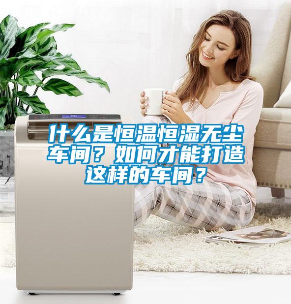 什么是恒溫恒濕無(wú)塵車(chē)間？如何才能打造這樣的車(chē)間？