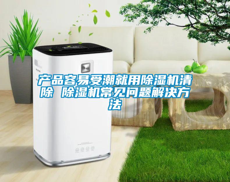 產(chǎn)品容易受潮就用除濕機清除 除濕機常見(jiàn)問(wèn)題解決方法