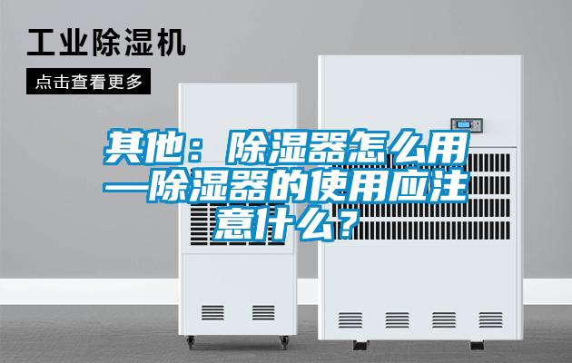 其他：除濕器怎么用—除濕器的使用應注意什么？