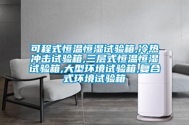 可程式恒溫恒濕試驗箱,冷熱沖擊試驗箱,三層式恒溫恒濕試驗箱,大型環(huán)境試驗箱,復合式環(huán)境試驗箱