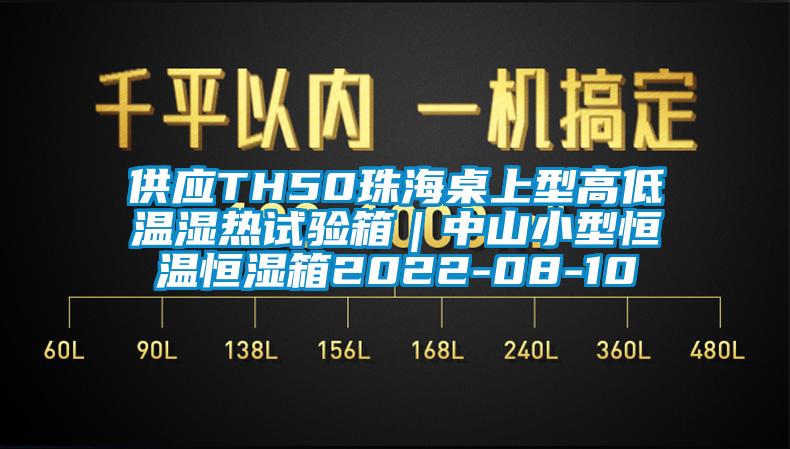 供應TH50珠海桌上型高低溫濕熱試驗箱｜中山小型恒溫恒濕箱2022-08-10