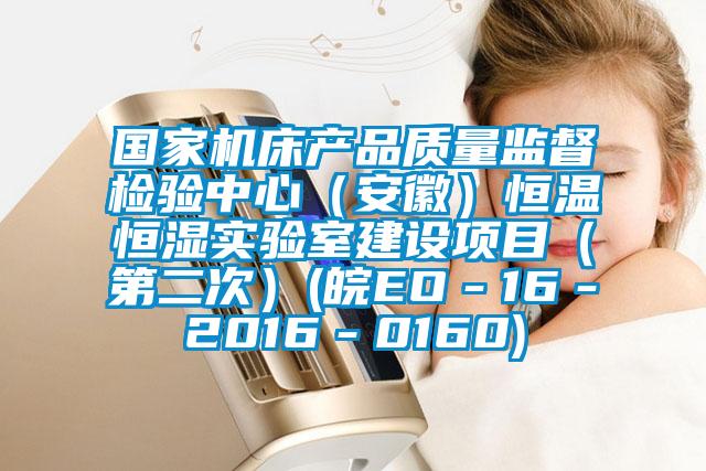 國家機床產(chǎn)品質(zhì)量監督檢驗中心（安徽）恒溫恒濕實(shí)驗室建設項目（第二次）(皖EO－16－2016－0160)