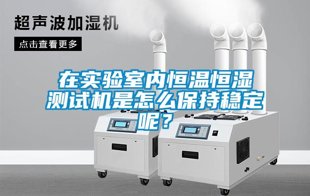 在實(shí)驗室內恒溫恒濕測試機是怎么保持穩定呢？