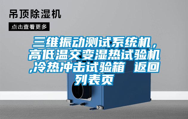 三維振動(dòng)測試系統機，高低溫交變濕熱試驗機,冷熱沖擊試驗箱 返回列表頁(yè)