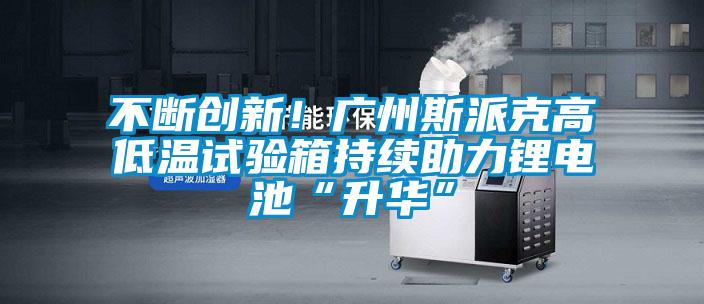 不斷創(chuàng  )新！廣州斯派克高低溫試驗箱持續助力鋰電池“升華”