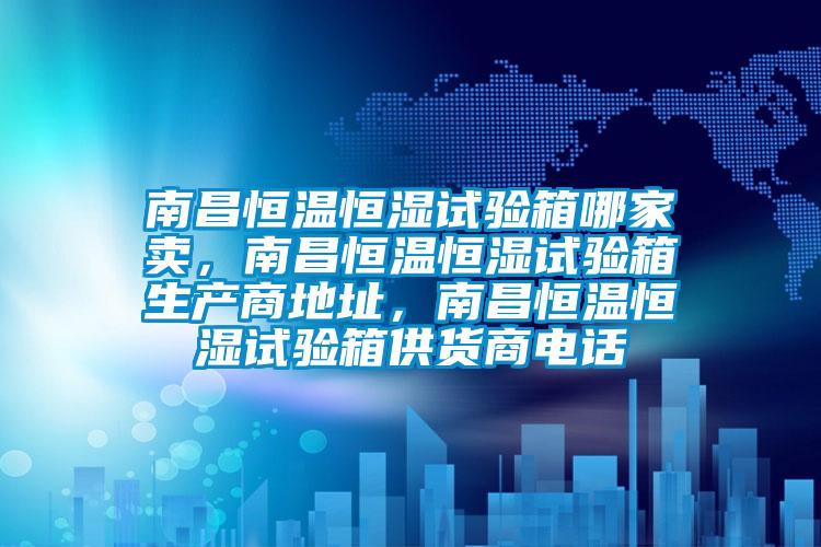 南昌恒溫恒濕試驗箱哪家賣(mài)，南昌恒溫恒濕試驗箱生產(chǎn)商地址，南昌恒溫恒濕試驗箱供貨商電話(huà)