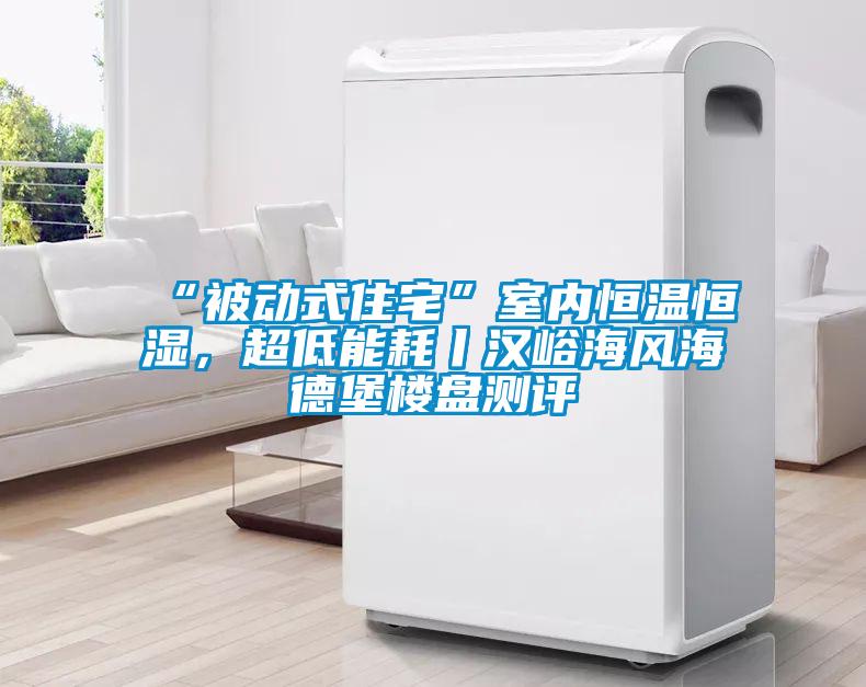 “被動(dòng)式住宅”室內恒溫恒濕，超低能耗丨漢峪海風(fēng)海德堡樓盤(pán)測評