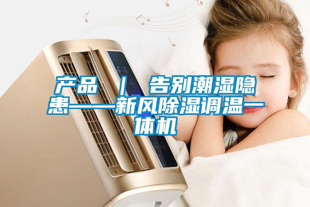 產(chǎn)品 ｜ 告別潮濕隱患——新風(fēng)除濕調溫一體機