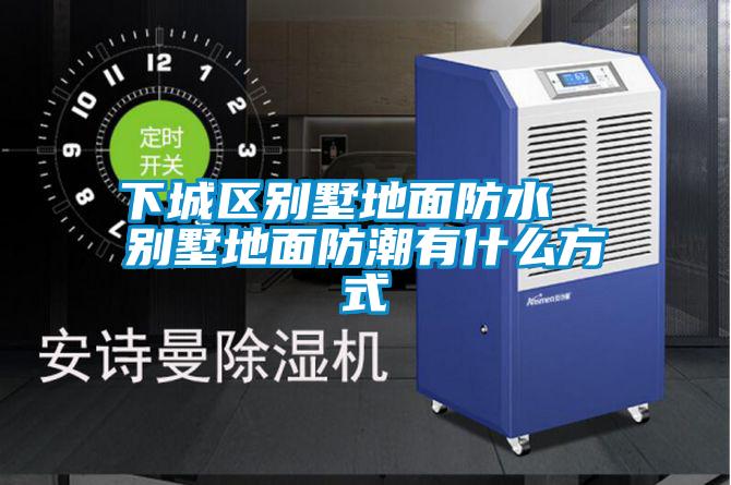 下城區別墅地面防水  別墅地面防潮有什么方式