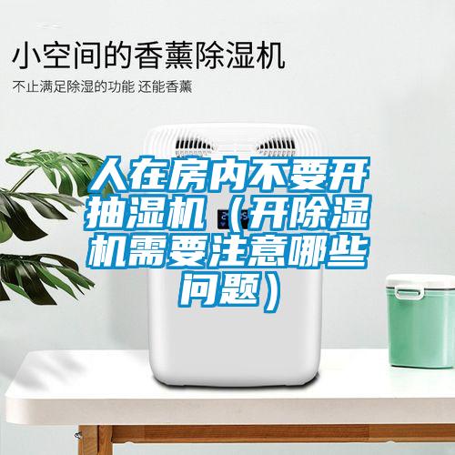 人在房?jì)炔灰_(kāi)抽濕機（開(kāi)除濕機需要注意哪些問(wèn)題）