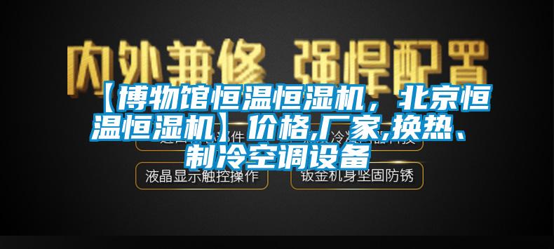 【博物館恒溫恒濕機，北京恒溫恒濕機】?jì)r(jià)格,廠(chǎng)家,換熱、制冷空調設備