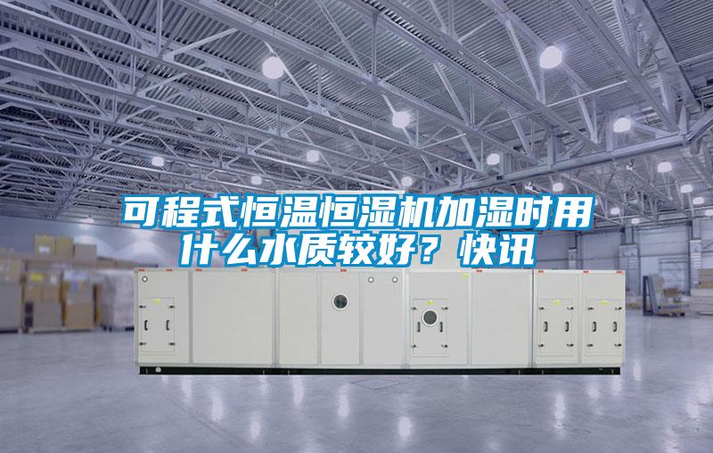 可程式恒溫恒濕機加濕時(shí)用什么水質(zhì)較好？快訊