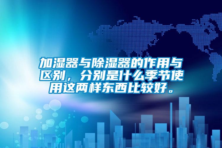 加濕器與除濕器的作用與區別，分別是什么季節使用這兩樣東西比較好。