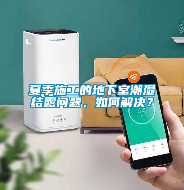 夏季施工的地下室潮濕結露問(wèn)題，如何解決？