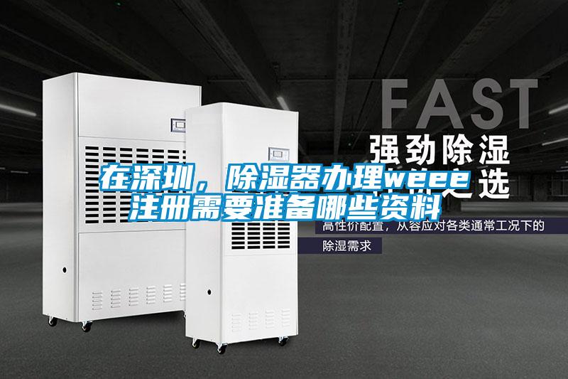 在深圳，除濕器辦理weee注冊需要準備哪些資料