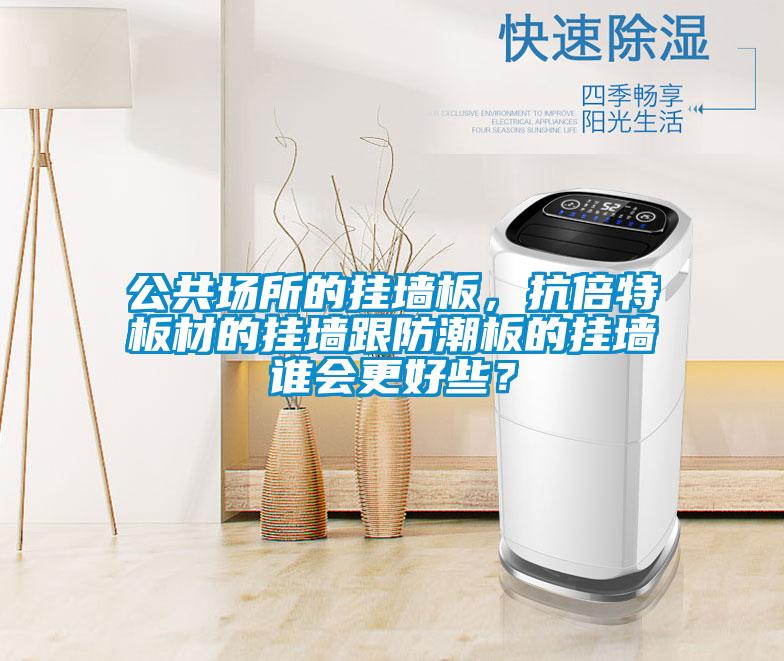 公共場(chǎng)所的掛墻板，抗倍特板材的掛墻跟防潮板的掛墻誰(shuí)會(huì )更好些？