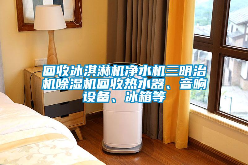 回收冰淇淋機凈水機三明治機除濕機回收熱水器、音響設備、冰箱等