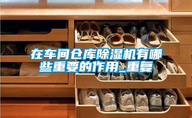 在車(chē)間倉庫除濕機有哪些重要的作用_重復