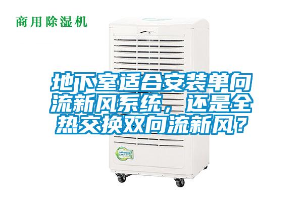 地下室適合安裝單向流新風(fēng)系統，還是全熱交換雙向流新風(fēng)？