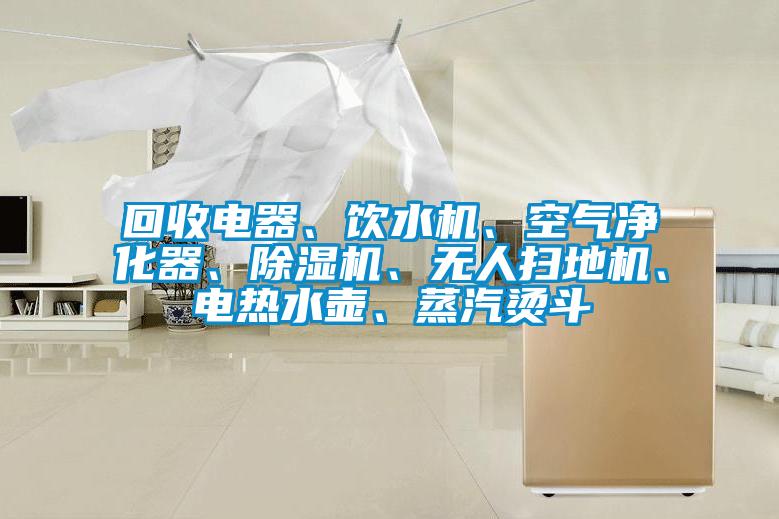 回收電器、飲水機、空氣凈化器、除濕機、無(wú)人掃地機、電熱水壺、蒸汽燙斗