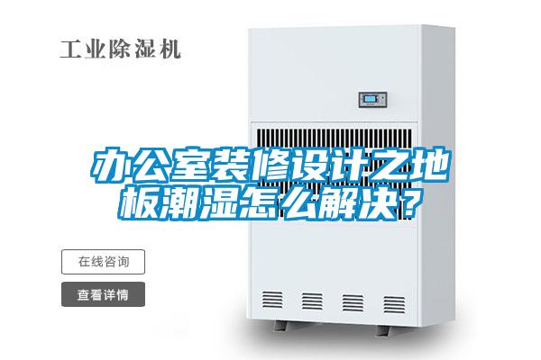 辦公室裝修設計之地板潮濕怎么解決？