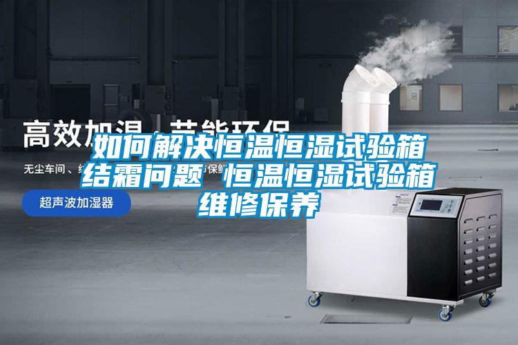 如何解決恒溫恒濕試驗箱結霜問(wèn)題 恒溫恒濕試驗箱維修保養