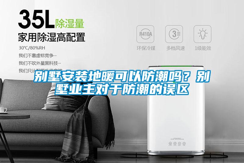 別墅安裝地暖可以防潮嗎？別墅業(yè)主對于防潮的誤區