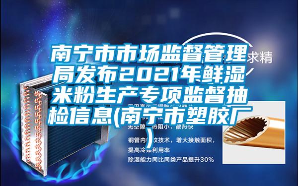 南寧市市場(chǎng)監督管理局發(fā)布2021年鮮濕米粉生產(chǎn)專(zhuān)項監督抽檢信息(南寧市塑膠廠(chǎng))