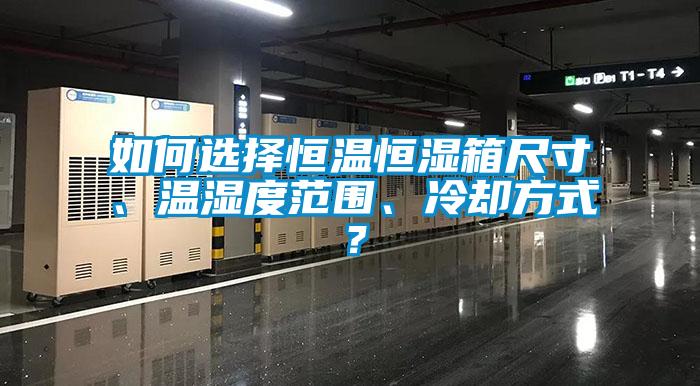 如何選擇恒溫恒濕箱尺寸、溫濕度范圍、冷卻方式？