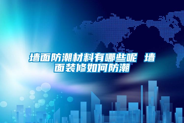 墻面防潮材料有哪些呢 墻面裝修如何防潮