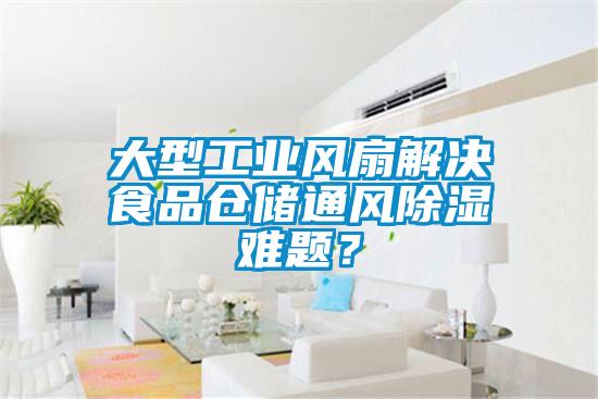 大型工業(yè)風(fēng)扇解決食品倉儲通風(fēng)除濕難題？