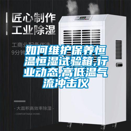 如何維護保養恒溫恒濕試驗箱,行業(yè)動(dòng)態(tài),高低溫氣流沖擊儀