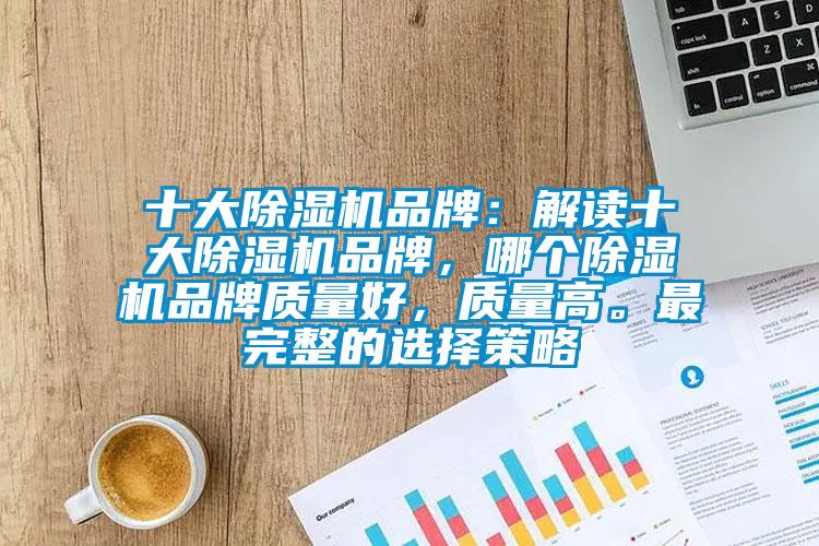 十大除濕機品牌：解讀十大除濕機品牌，哪個(gè)除濕機品牌質(zhì)量好，質(zhì)量高。最完整的選擇策略