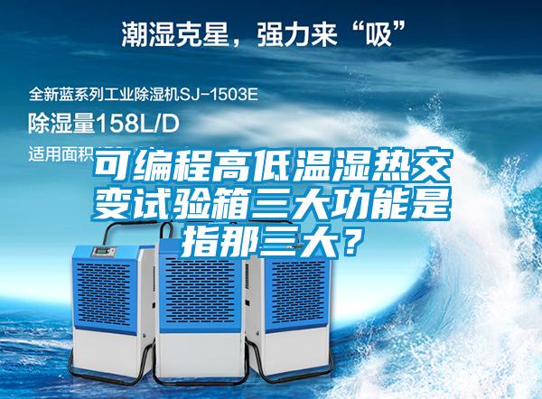 可編程高低溫濕熱交變試驗箱三大功能是指那三大？