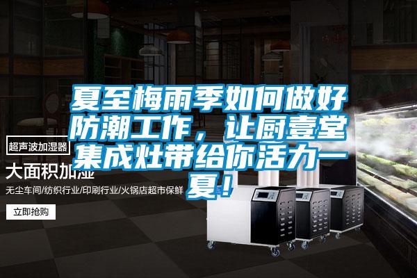 夏至梅雨季如何做好防潮工作，讓廚壹堂集成灶帶給你活力一夏！