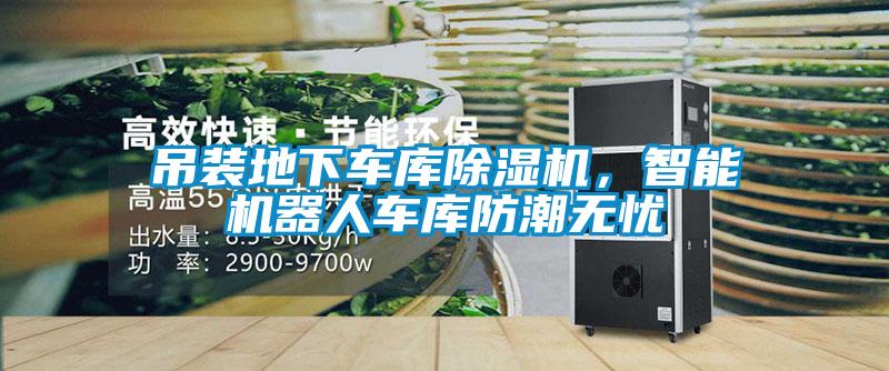 吊裝地下車(chē)庫除濕機，智能機器人車(chē)庫防潮無(wú)憂(yōu)