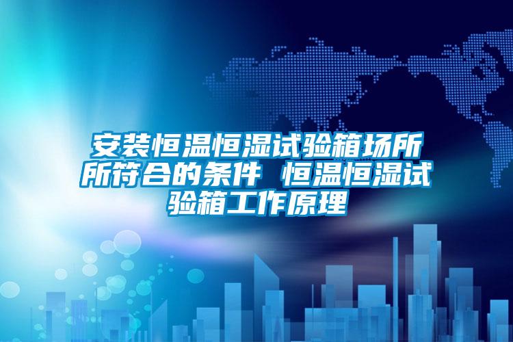 安裝恒溫恒濕試驗箱場(chǎng)所所符合的條件 恒溫恒濕試驗箱工作原理