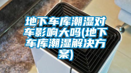 地下車(chē)庫潮濕對車(chē)影響大嗎(地下車(chē)庫潮濕解決方案)