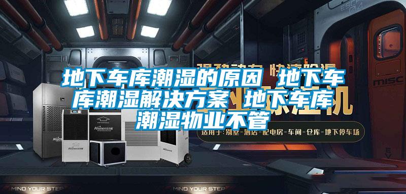 地下車(chē)庫潮濕的原因 地下車(chē)庫潮濕解決方案 地下車(chē)庫潮濕物業(yè)不管